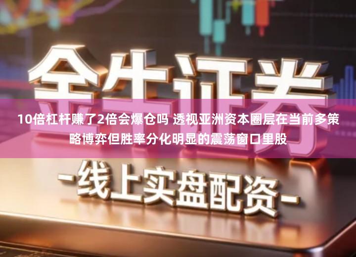 10倍杠杆赚了2倍会爆仓吗 透视亚洲资本圈层在当前多策略博弈但胜率分化明显的震荡窗口里股