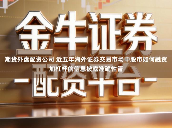 期货外盘配资公司 近五年海外证券交易市场中股市如何融资加杠杆的信息披露准确性管
