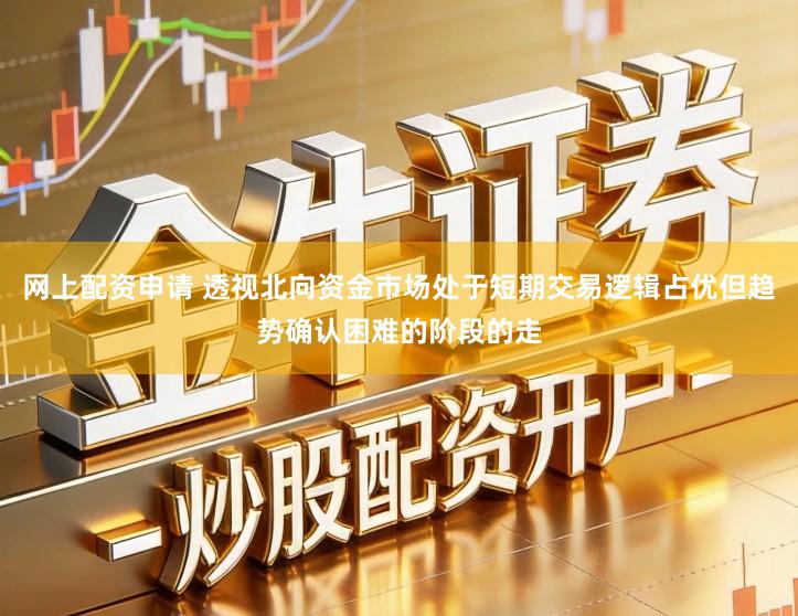 网上配资申请 透视北向资金市场处于短期交易逻辑占优但趋势确认困难的阶段的走