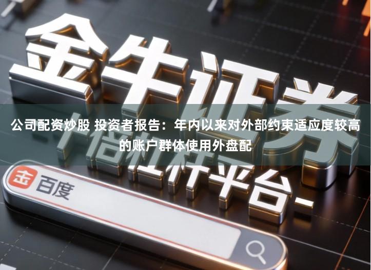 公司配资炒股 投资者报告：年内以来对外部约束适应度较高的账户群体使用外盘配