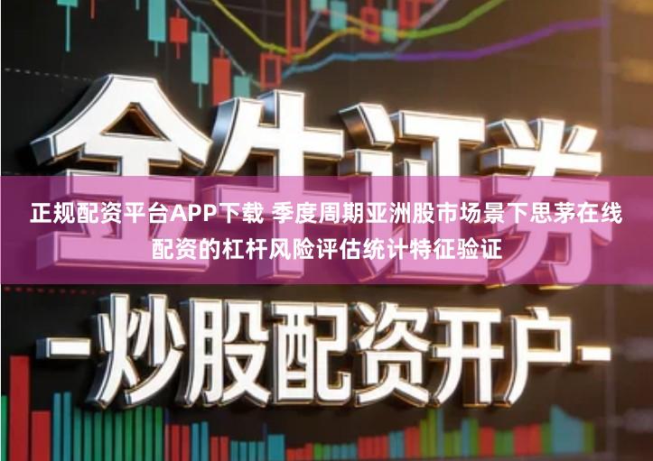 正规配资平台APP下载 季度周期亚洲股市场景下思茅在线配资的杠杆风险评估统计特征验证