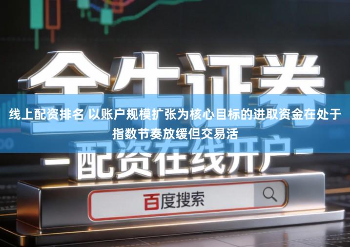 线上配资排名 以账户规模扩张为核心目标的进取资金在处于指数节奏放缓但交易活