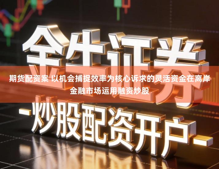 期货配资案 以机会捕捉效率为核心诉求的灵活资金在离岸金融市场运用融资炒股